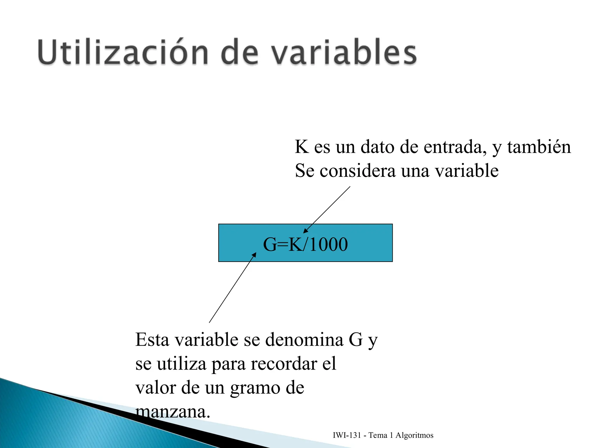 IWI-131 - Tema 1 Algoritmos
G=K/1000
Esta variable se denomina G y
se utiliza para recordar el
valor de un gramo de
manzana.
K es un dato de entrada, y también
Se considera una variable
 