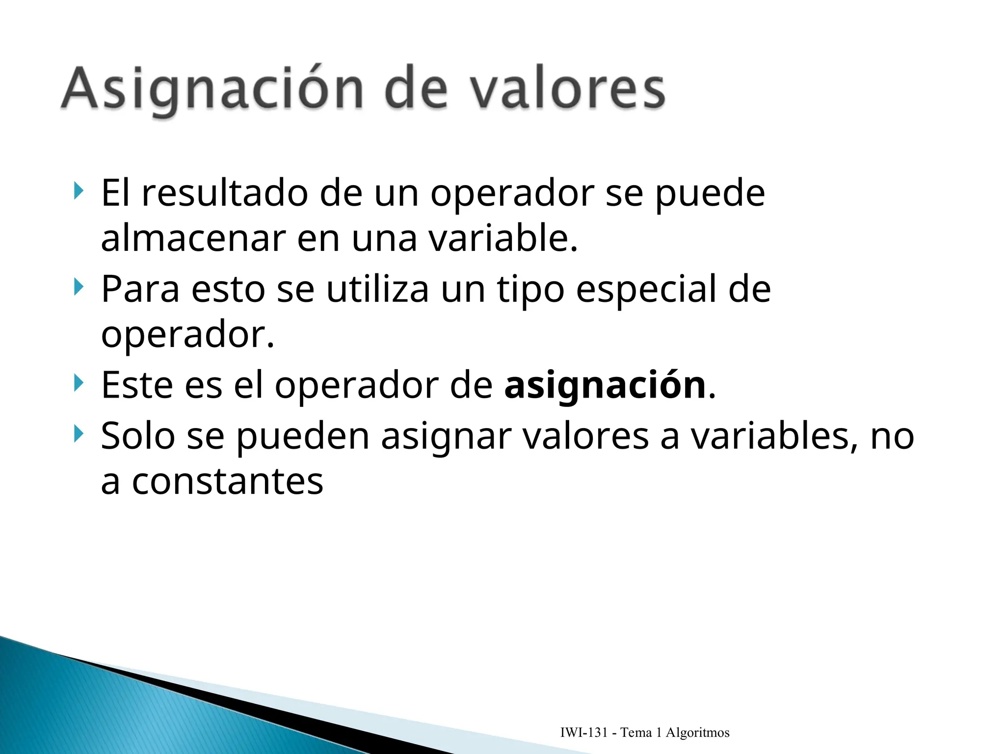  El resultado de un operador se puede
almacenar en una variable.
 Para esto se utiliza un tipo especial de
operador.
 Este es el operador de asignación.
 Solo se pueden asignar valores a variables, no
a constantes
IWI-131 - Tema 1 Algoritmos
 