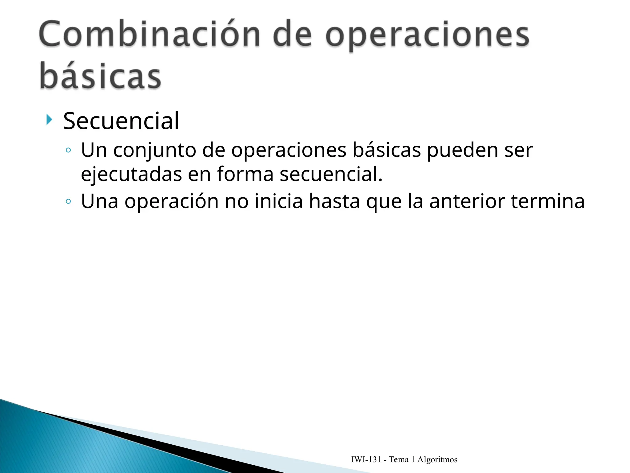  Secuencial
◦ Un conjunto de operaciones básicas pueden ser
ejecutadas en forma secuencial.
◦ Una operación no inicia hasta que la anterior termina
IWI-131 - Tema 1 Algoritmos
 