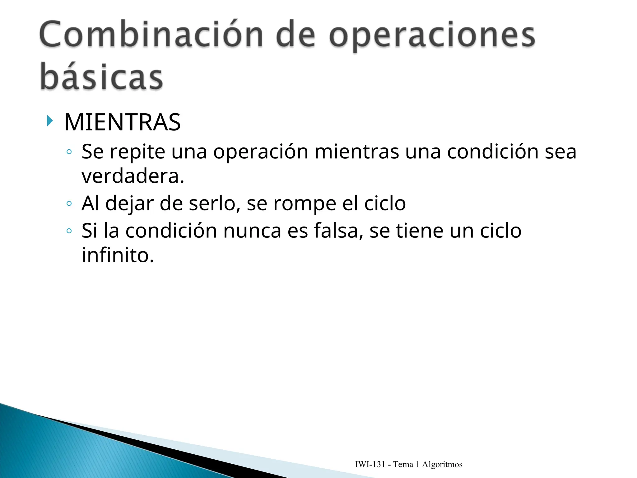  MIENTRAS
◦ Se repite una operación mientras una condición sea
verdadera.
◦ Al dejar de serlo, se rompe el ciclo
◦ Si la condición nunca es falsa, se tiene un ciclo
infinito.
IWI-131 - Tema 1 Algoritmos
 