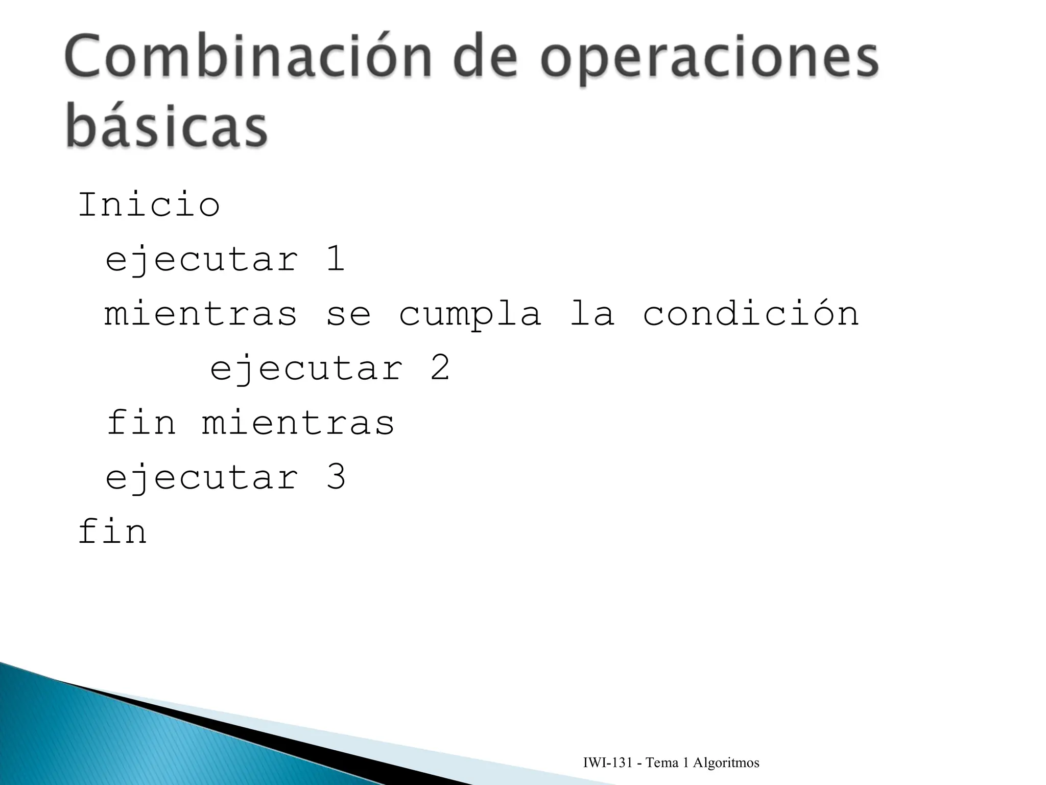 Inicio
ejecutar 1
mientras se cumpla la condición
ejecutar 2
fin mientras
ejecutar 3
fin
IWI-131 - Tema 1 Algoritmos
 