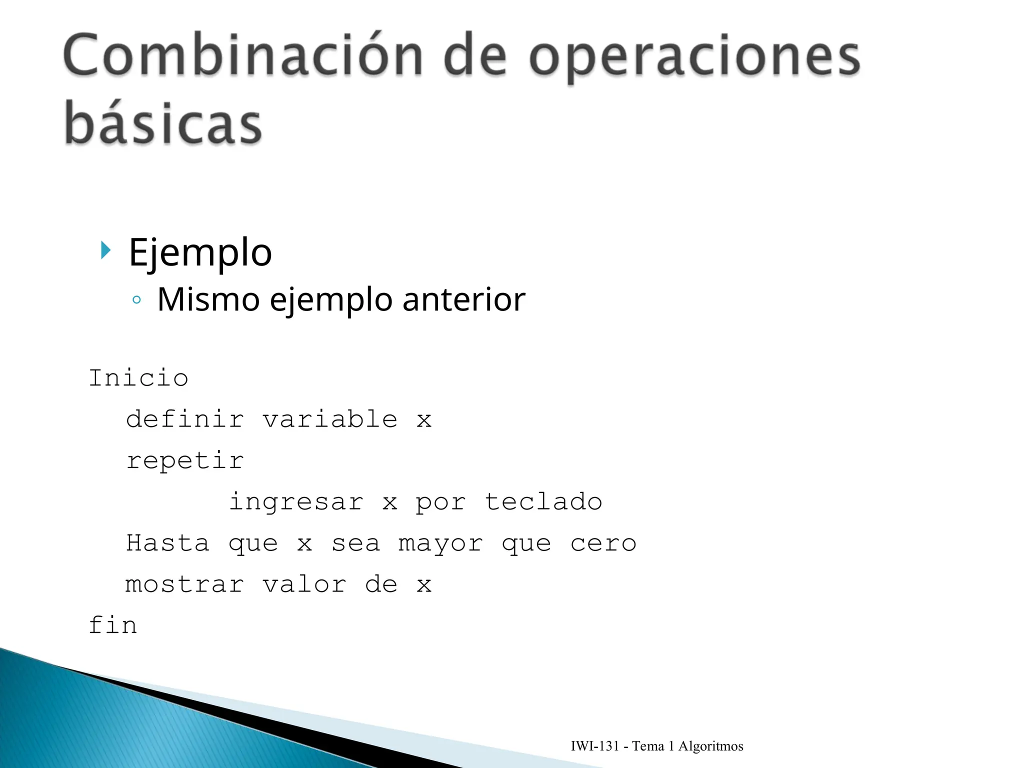  Ejemplo
◦ Mismo ejemplo anterior
IWI-131 - Tema 1 Algoritmos
Inicio
definir variable x
repetir
ingresar x por teclado
Hasta que x sea mayor que cero
mostrar valor de x
fin
 