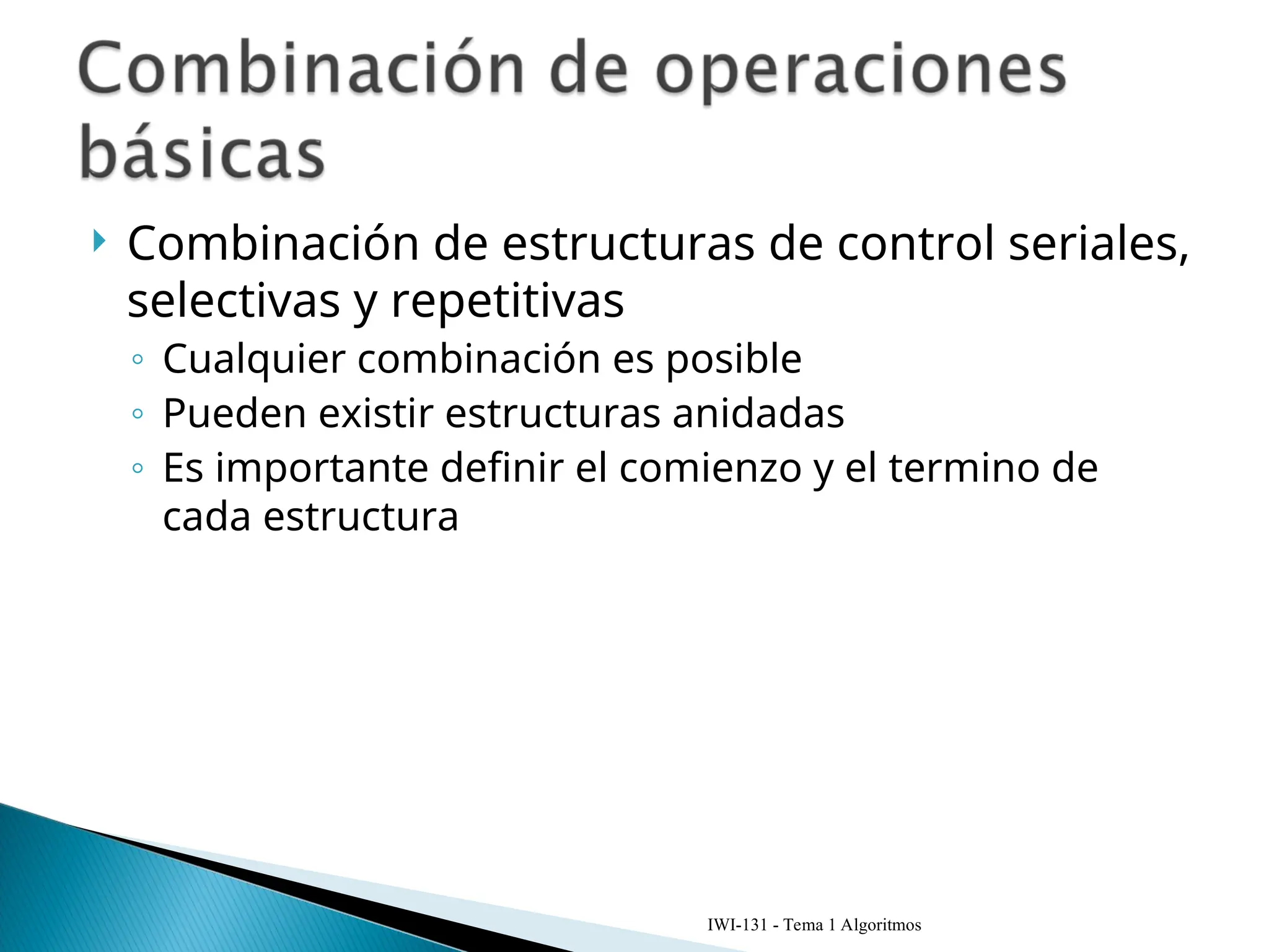  Combinación de estructuras de control seriales,
selectivas y repetitivas
◦ Cualquier combinación es posible
◦ Pueden existir estructuras anidadas
◦ Es importante definir el comienzo y el termino de
cada estructura
IWI-131 - Tema 1 Algoritmos
 