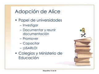 Adopción de Alice Papel de universidades Investigar Documentar y reunir documentación Promover Capacitar ¡USARLO! Colegios y Ministerio de Educación 
