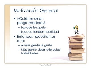 Motivación General ¿Quiénes serán programadores? Los que les guste Los que tengan habilidad Entonces necesitamos que: A más gente le guste Más gente desarrolle estas habilidades 