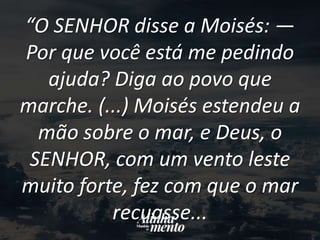 “O SENHOR disse a Moisés: —
Por que você está me pedindo
ajuda? Diga ao povo que
marche. (...) Moisés estendeu a
mão sobre o mar, e Deus, o
SENHOR, com um vento leste
muito forte, fez com que o mar
recuasse...
 