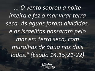 ... O vento soprou a noite
inteira e fez o mar virar terra
seca. As águas foram divididas,
e os israelitas passaram pelo
mar em terra seca, com
muralhas de água nos dois
lados.” (Êxodo 14.15;21-22)
 