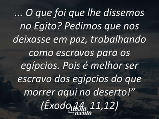 ... O que foi que lhe dissemos
no Egito? Pedimos que nos
deixasse em paz, trabalhando
como escravos para os
egípcios. Pois é melhor ser
escravo dos egípcios do que
morrer aqui no deserto!”
(Êxodo 14. 11,12)
 