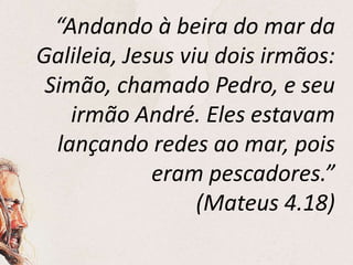 “Andando à beira do mar da
Galileia, Jesus viu dois irmãos:
Simão, chamado Pedro, e seu
irmão André. Eles estavam
lançando redes ao mar, pois
eram pescadores.”
(Mateus 4.18)
 