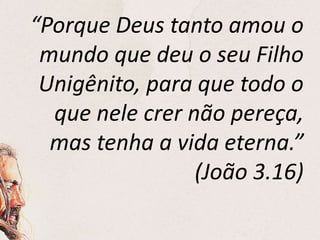 “Porque Deus tanto amou o
mundo que deu o seu Filho
Unigênito, para que todo o
que nele crer não pereça,
mas tenha a vida eterna.”
(João 3.16)
 