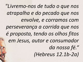 "Livremo-nos de tudo o que nos
atrapalha e do pecado que nos
envolve, e corramos com
perseverança a corrida que nos
é proposta, tendo os olhos fitos
em Jesus, autor e consumador
da nossa fé.“
(Hebreus 12.1b-2a)
 