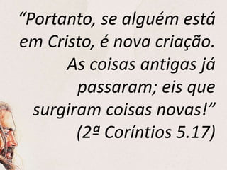 “Portanto, se alguém está
em Cristo, é nova criação.
As coisas antigas já
passaram; eis que
surgiram coisas novas!”
(2ª Coríntios 5.17)
 