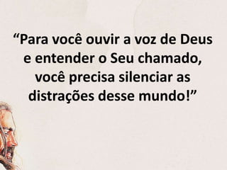 “Para você ouvir a voz de Deus
e entender o Seu chamado,
você precisa silenciar as
distrações desse mundo!”
 