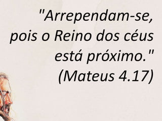 "Arrependam-se,
pois o Reino dos céus
está próximo."
(Mateus 4.17)
 