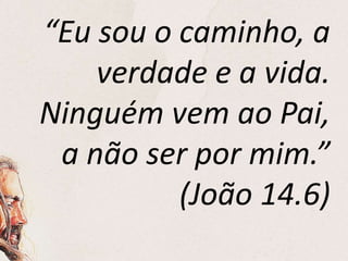 “Eu sou o caminho, a
verdade e a vida.
Ninguém vem ao Pai,
a não ser por mim.”
(João 14.6)
 