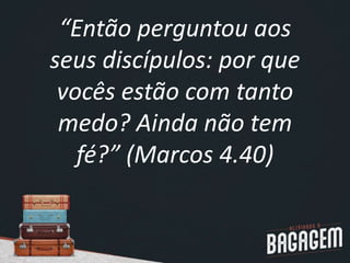 “Então perguntou aos
seus discípulos: por que
vocês estão com tanto
medo? Ainda não tem
fé?” (Marcos 4.40)
 