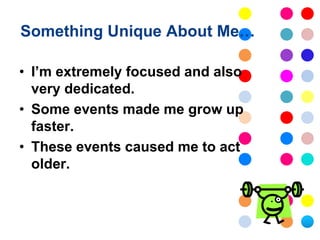 Something Unique About Me…

• I’m extremely focused and also
  very dedicated.
• Some events made me grow up
  faster.
• These events caused me to act
  older.
 
