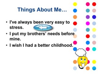 Things About Me…

• I've always been very easy to
  stress.
• I put my brothers’ needs before
  mine.
• I wish I had a better childhood.
 