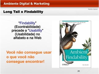 Long Tail x Findability


         “Findability”
      (Econtrabilidade)
    precede a “Usability”
      (Usabilidade) no
     alfabeto e na Web



 Você não consegue usar
 o que você não
 consegue encontrar!

                            20
 