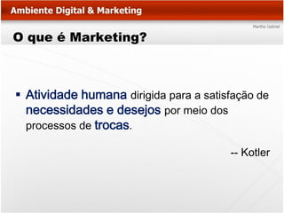 O que é Marketing?



 Atividade humana dirigida para a satisfação de
  necessidades e desejos por meio dos
  processos de trocas.

                                        -- Kotler
 