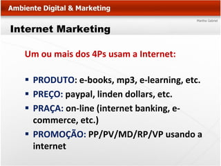 Internet Marketing

  Um ou mais dos 4Ps usam a Internet:

   PRODUTO: e-books, mp3, e-learning, etc.
   PREÇO: paypal, linden dollars, etc.
   PRAÇA: on-line (internet banking, e-
    commerce, etc.)
   PROMOÇÃO: PP/PV/MD/RP/VP usando a
    internet
 