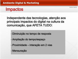 Impactos
Independente das tecnologias, atenção aos
principais impactos do digital na cultura da
comunicação, que AFETA TUDO:

  - Diminuição no tempo de resposta

  - Ampliação do tempo/espaço

  - Proximidade – interação em 2 vias

  - Mensuração
 