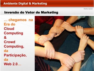 Inversão do Vetor de Marketing

… chegamos na
Era do
Cloud
Computing
&
Crowd
Computing,
da
Participação,
da
Web 2.0…
 