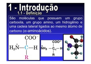 São moléculas que possuem um grupo
carboxila, um grupo amino, um hidrogênio e
uma cadeia lateral ligados ao mesmo átomo de
carbono (α-aminoácidos).
 