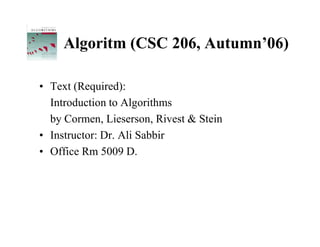 Algoritm (CSC 206, Autumn’06)

• Text (Required):
  Introduction to Algorithms
  by Cormen, Lieserson, Rivest & Stein
• Instructor: Dr. Ali Sabbir
• Office Rm 5009 D.
 