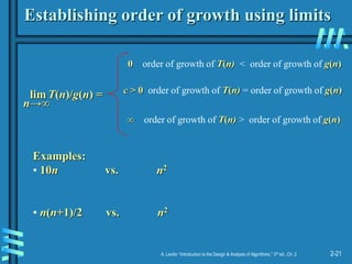 2-21
A. Levitin “Introduction to the Design & Analysis of Algorithms,” 3rd ed., Ch. 2
Establishing order of growth using limits
lim T(n)/g(n) =
0 order of growth of T(n) < order of growth of g(n)
c > 0 order of growth of T(n) = order of growth of g(n)
∞ order of growth of T(n) > order of growth of g(n)
Examples:
• 10n vs. n2
• n(n+1)/2 vs. n2
n→∞
 