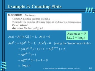 2-37
A. Levitin “Introduction to the Design & Analysis of Algorithms,” 3rd ed., Ch. 2
Example 3: Counting #bits
A( ) = A( ) + 1, A( ) = 0 (using the Smoothness Rule)
= (A( ) + 1) + 1 = A( ) + 2
= A( ) + i
= A( ) + k = k + 0
=
2𝑘
2𝑘−1 20
2𝑘−2
log2 𝑛
2𝑘−2
2𝑘−𝑖
2𝑘−𝑘
A(n) = A( ) + 1, A(1) = 0
𝑛/2
Assume n = 2k
i.e., k = log2 n
 