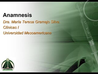 Anamnesis
Dra. María Teresa Gramajo Silva.
Clínicas I
Universidad Mesoamericana
 
