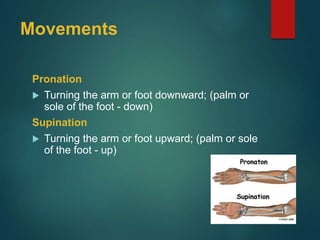 Movements
Pronation
 Turning the arm or foot downward; (palm or
sole of the foot - down)
Supination
 Turning the arm or foot upward; (palm or sole
of the foot - up)
 