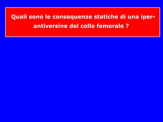 Quali sono le consequenze statiche di una iper-
antiversine del collo femorale ?
 