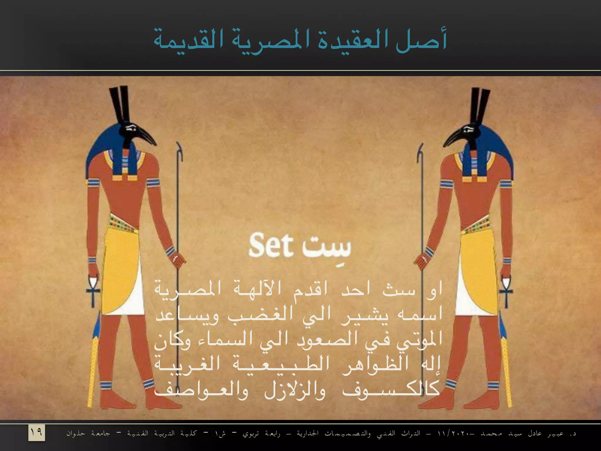 ‫القديمة‬ ‫املصرية‬ ‫العقيدة‬ ‫أصل‬
	‫وان‬ ‫حل‬ ‫ة‬ ‫جامع‬ – ‫ة‬ ‫ي‬ ‫ن‬ ‫الف‬ ‫ة‬ ‫ربي‬ ‫الت‬ ‫ة‬ ‫ي‬ ‫كل‬ – ۱‫ش‬ – ‫تربوي‬ ‫ة‬ ‫رابع‬ - ‫اجلدارية‬ ‫ات‬ ‫م‬ ‫ي‬ ‫م‬ ‫ص‬ ‫والت‬ ‫ي‬ ‫ن‬ ‫الف‬ ‫راث‬ ‫الت‬ - ۱۱/۲۰۲۰- ‫د‬ ‫حم‬ ‫م‬ ‫د‬ ‫سي‬ ‫عادل‬ ‫ر‬ ‫ي‬ ‫عب‬ .‫د‬
‫*رية‬*****‫ص‬‫امل‬ ‫*ة‬*****‫ه‬‫اآلل‬ ‫اقدم‬ ‫احد‬ ‫سث‬ ‫او‬
‫*اعد‬***‫س‬‫وي‬ ‫*ب‬***‫ض‬****‫غ‬‫ال‬ ‫الي‬ ‫*ر‬***‫ي‬****‫ش‬‫ي‬ ‫*ه‬***‫م‬‫اس‬
‫وكان‬ ‫*اء‬‫م‬*‫س‬‫ال‬ ‫الي‬ ‫*عود‬‫ص‬‫ال‬ ‫في‬ ‫املوتي‬
‫*ة‬******‫ب‬‫*ري‬******‫غ‬‫ال‬ ‫*ة‬******‫ي‬*******‫ع‬*******‫ي‬*******‫ب‬*******‫ط‬‫ال‬ ‫*واهر‬****‫ظ‬‫ال‬ ‫إله‬
‫*واصف‬*********‫ع‬‫وال‬ ‫والزالزل‬ ‫*وف‬*********‫س‬***********‫ك‬‫كال‬
۱۹	
 