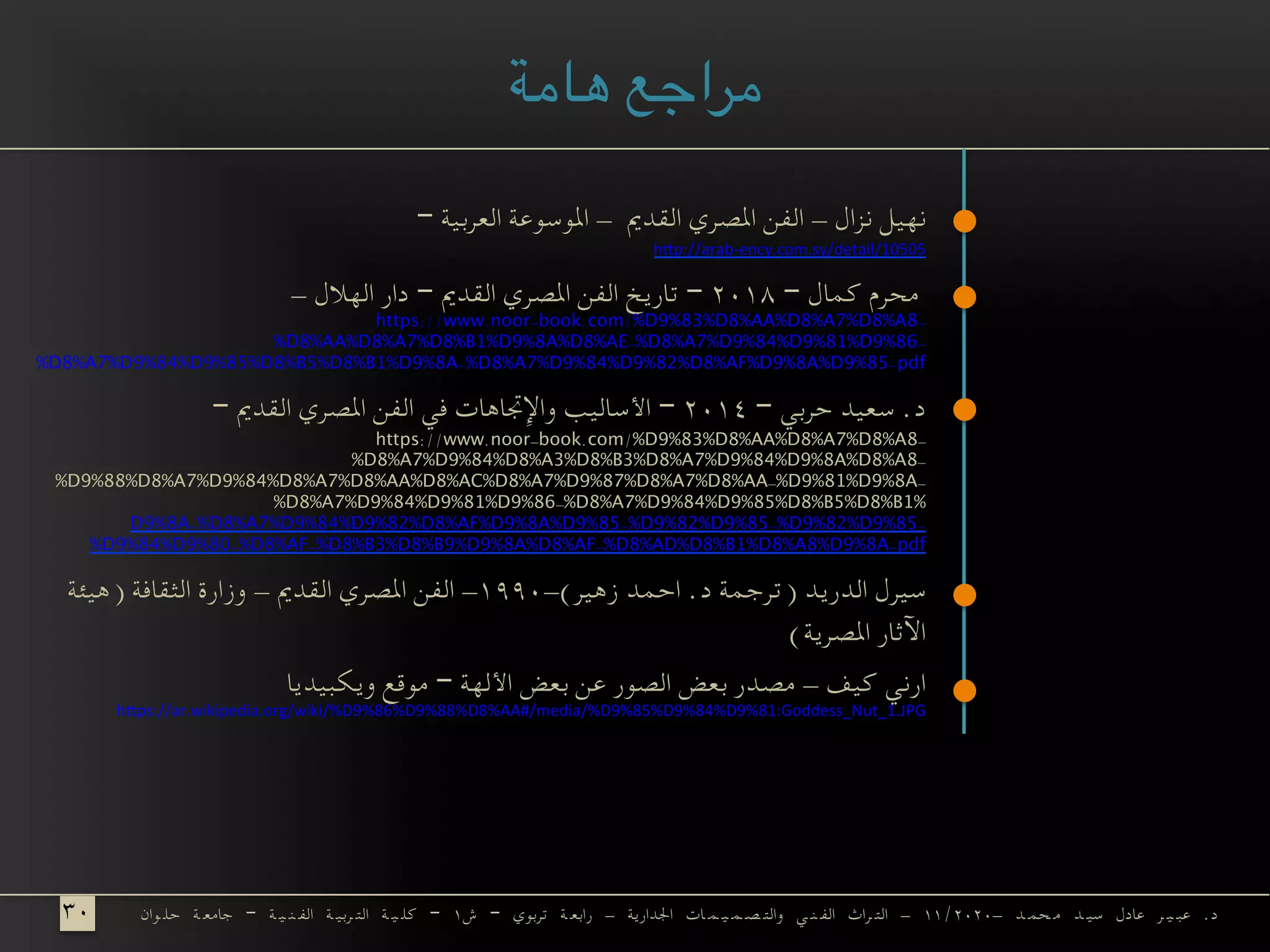 – ‫العربية‬ ‫املوسوعة‬ - ‫القدمي‬ ‫املصري‬ ‫الفن‬ - ‫نزال‬ ‫نهيل‬
h#p://arab-ency.com.sy/detail/10505
- ‫الهالل‬ ‫دار‬ – ‫القدمي‬ ‫املصري‬ ‫الفن‬ ‫تاريخ‬ – ۲۰۱۸ – ‫كمال‬ ‫محرم‬
https://www.noor-book.com/%D9%83%D8%AA%D8%A7%D8%A8-
%D8%AA%D8%A7%D8%B1%D9%8A%D8%AE-%D8%A7%D9%84%D9%81%D9%86-
%D8%A7%D9%84%D9%85%D8%B5%D8%B1%D9%8A-%D8%A7%D9%84%D9%82%D8%AF%D9%8A%D9%85-pdf
– ‫القدمي‬ ‫املصري‬ ‫الفن‬ ‫في‬ ‫واإلجتاهات‬ ‫األساليب‬ – ۲۰۱٤ – ‫حربي‬ ‫سعيد‬ .‫د‬
https://www.noor-book.com/%D9%83%D8%AA%D8%A7%D8%A8-
%D8%A7%D9%84%D8%A3%D8%B3%D8%A7%D9%84%D9%8A%D8%A8-
%D9%88%D8%A7%D9%84%D8%A7%D8%AA%D8%AC%D8%A7%D9%87%D8%A7%D8%AA-%D9%81%D9%8A-
%D8%A7%D9%84%D9%81%D9%86-%D8%A7%D9%84%D9%85%D8%B5%D8%B1%
D9%8A-%D8%A7%D9%84%D9%82%D8%AF%D9%8A%D9%85-%D9%82%D9%85-%D9%82%D9%85-
%D9%84%D9%80-%D8%AF-%D8%B3%D8%B9%D9%8A%D8%AF-%D8%AD%D8%B1%D8%A8%D9%8A-pdf
‫)هيئة‬ ‫الثقافة‬ ‫وزارة‬ - ‫القدمي‬ ‫املصري‬ ‫الفن‬ -۱۹۹۰-(‫زهير‬ ‫احمد‬ .‫د‬ ‫)ترجمة‬ ‫الدريد‬ ‫سيرل‬
(‫املصرية‬ ‫اآلثار‬
‫ويكبيديا‬ ‫موقع‬ – ‫األلهة‬ ‫بعض‬ ‫عن‬ ‫الصور‬ ‫بعض‬ ‫مصدر‬ - ‫كيف‬ ‫ارني‬
h#ps://ar.wikipedia.org/wiki/%D9%86%D9%88%D8%AA#/media/%D9%85%D9%84%D9%81:Goddess_Nut_1.JPG
	
‫هامة‬ ‫مراجع‬
	‫وان‬ ‫حل‬ ‫ة‬ ‫جامع‬ – ‫ة‬ ‫ي‬ ‫ن‬ ‫الف‬ ‫ة‬ ‫ربي‬ ‫الت‬ ‫ة‬ ‫ي‬ ‫كل‬ – ۱‫ش‬ – ‫تربوي‬ ‫ة‬ ‫رابع‬ - ‫اجلدارية‬ ‫ات‬ ‫م‬ ‫ي‬ ‫م‬ ‫ص‬ ‫والت‬ ‫ي‬ ‫ن‬ ‫الف‬ ‫راث‬ ‫الت‬ - ۱۱/۲۰۲۰- ‫د‬ ‫حم‬ ‫م‬ ‫د‬ ‫سي‬ ‫عادل‬ ‫ر‬ ‫ي‬ ‫عب‬ .‫د‬۳۰	
 