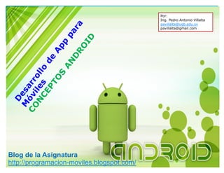 Conceptos y Generalidades de Android
Diseño y Desarrollo De App Para Móviles
CONCEPTOS DE ANDROID
Por: Pedro Antonio Villalta
Blog de Android App
http://programacion-moviles.blogspot.com/
 