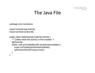The	
  Java	
  File	
  
package com.marakana;

import android.app.Activity;
import android.os.Bundle;

public class HelloAndroid extends Activity {
  /** Called when the activity is first created. */
  @Override
  public void onCreate(Bundle savedInstanceState) {
     super.onCreate(savedInstanceState);
     setContentView(R.layout.main);
  }
}
 