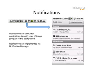 NoSﬁcaSons
                                    	
  


Notifications are useful for
applications to notify user of things
going on in the background.

Notifications are implemented via
Notification Manager.
 