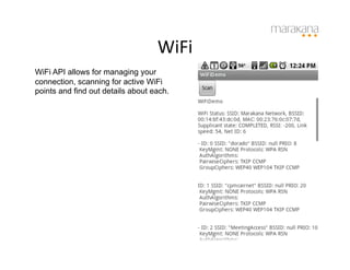 WiFi
                                      	
  
WiFi API allows for managing your
connection, scanning for active WiFi
points and find out details about each.
 