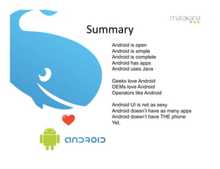 Summary	
  
     Android is open
     Android is simple
     Android is complete
     Android has apps
     Android uses Java

     Geeks love Android
     OEMs love Android
     Operators like Android

     Android UI is not as sexy
     Android doesn’t have as many apps
     Android doesn’t have THE phone
     Yet.
 