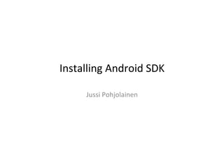 Installing	
  Android	
  SDK	
  
	
  
Jussi	
  Pohjolainen	
  

 