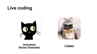 Live coding
Listes
Animated
Vector Drawable
 