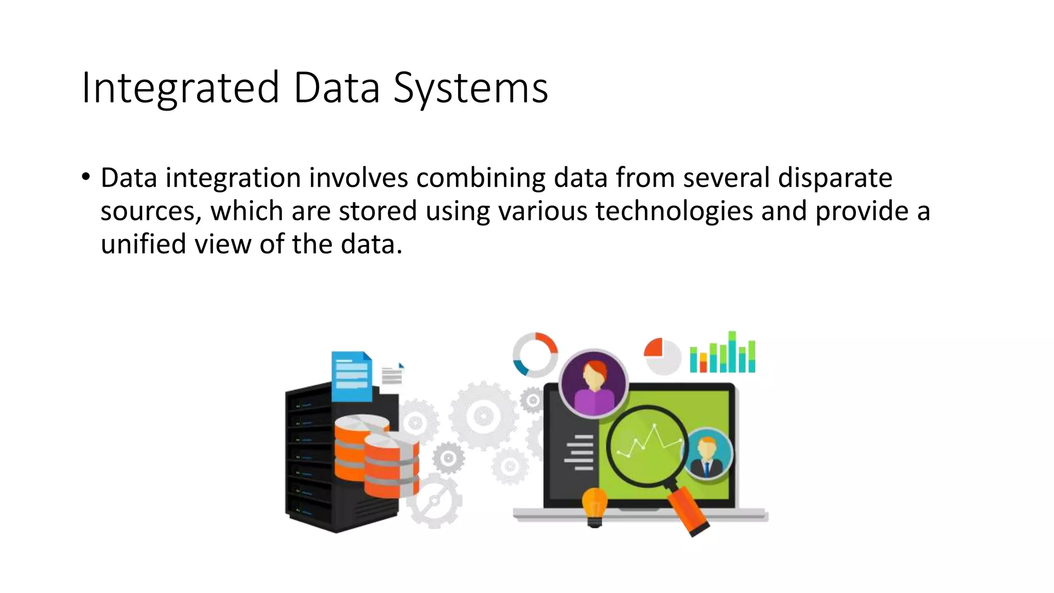 Integrated Data Systems
• Data integration involves combining data from several disparate
sources, which are stored using various technologies and provide a
unified view of the data.
 