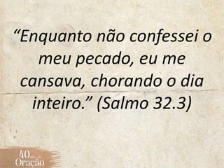 “Enquanto não confessei o
meu pecado, eu me
cansava, chorando o dia
inteiro.” (Salmo 32.3)
 