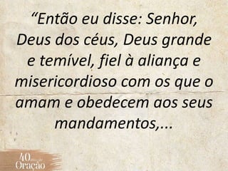 “Então eu disse: Senhor,
Deus dos céus, Deus grande
e temível, fiel à aliança e
misericordioso com os que o
amam e obedecem aos seus
mandamentos,...
 