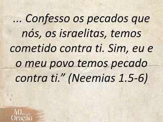 ... Confesso os pecados que
nós, os israelitas, temos
cometido contra ti. Sim, eu e
o meu povo temos pecado
contra ti.” (Neemias 1.5-6)
 