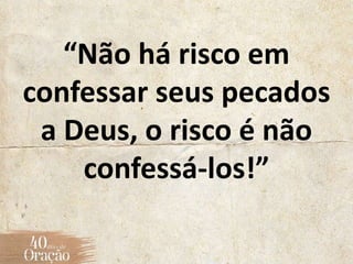 “Não há risco em
confessar seus pecados
a Deus, o risco é não
confessá-los!”
 