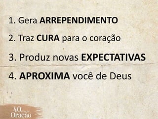 1. Gera ARREPENDIMENTO
2. Traz CURA para o coração
3. Produz novas EXPECTATIVAS
4. APROXIMA você de Deus
 