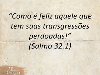 “Como é feliz aquele que
tem suas transgressões
perdoadas!”
(Salmo 32.1)
 